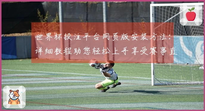 世界杯投注平台网页版安装方法：详细教程助您轻松上手享受赛事直播