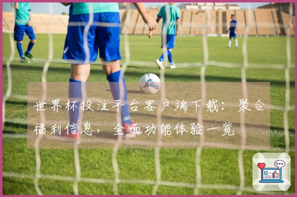 世界杯投注平台客户端下载：聚合福利信息，全面功能体验一览