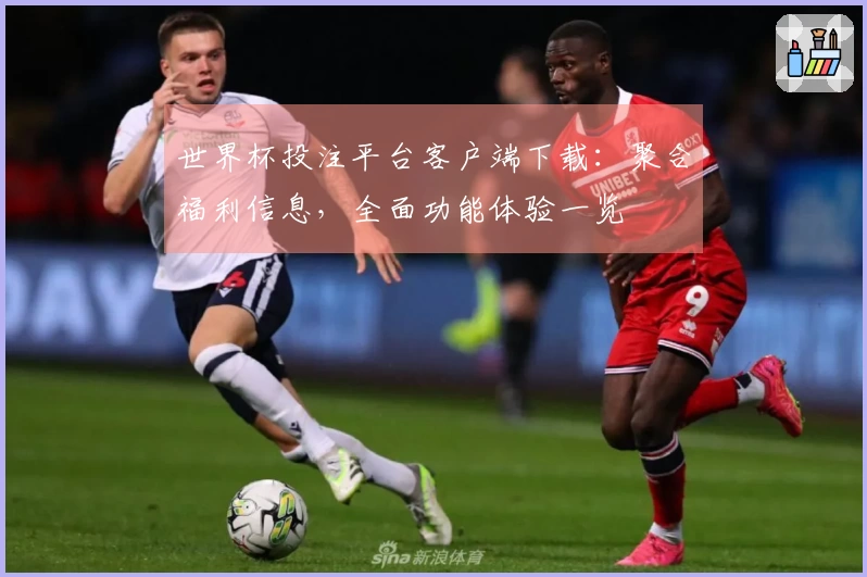世界杯投注平台客户端下载：聚合福利信息，全面功能体验一览