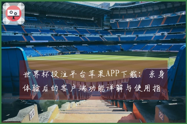 世界杯投注平台苹果APP下载：亲身体验后的客户端功能详解与使用指南