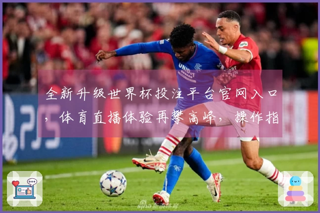 全新升级世界杯投注平台官网入口，体育直播体验再攀高峰，操作指南全解析