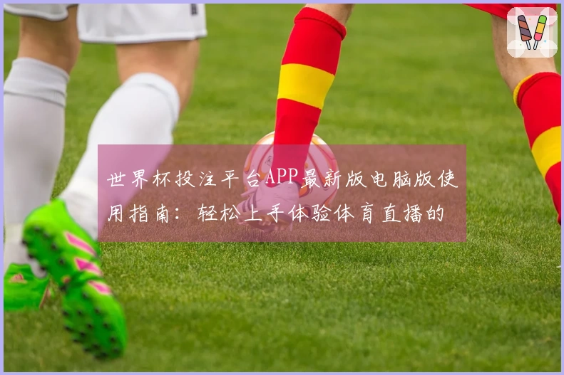 世界杯投注平台APP最新版电脑版使用指南：轻松上手体验体育直播的无限精彩