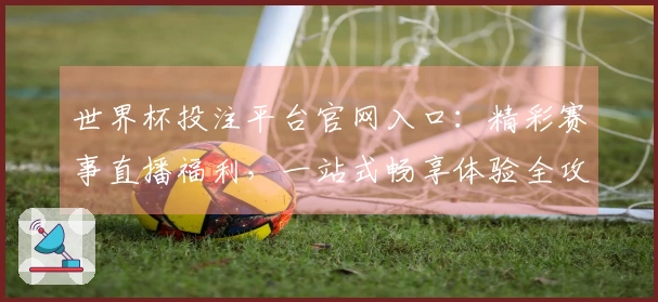 世界杯投注平台官网入口：精彩赛事直播福利，一站式畅享体验全攻略