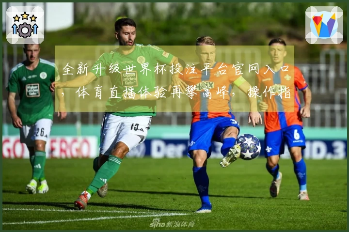 全新升级世界杯投注平台官网入口，体育直播体验再攀高峰，操作指南全解析