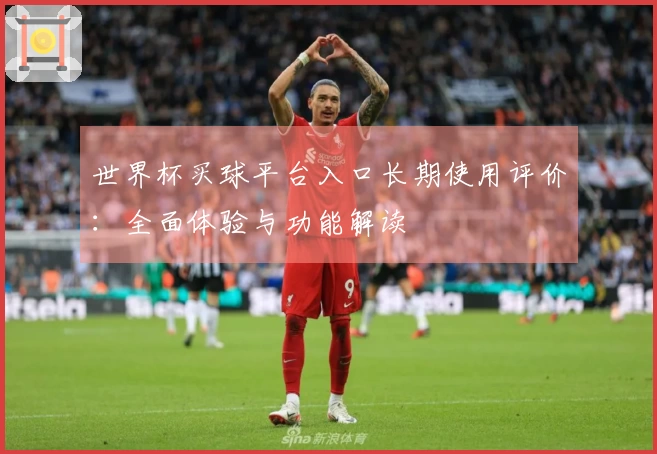 世界杯买球平台入口长期使用评价：全面体验与功能解读