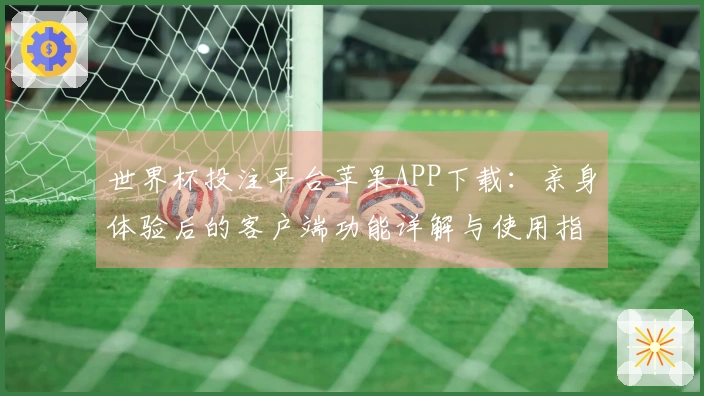 世界杯投注平台苹果APP下载：亲身体验后的客户端功能详解与使用指南