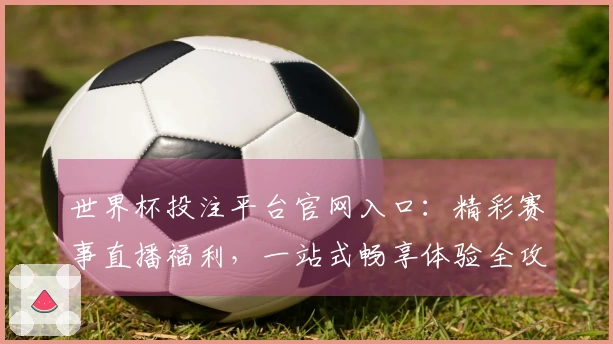 世界杯投注平台官网入口：精彩赛事直播福利，一站式畅享体验全攻略