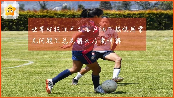 世界杯投注平台客户端下载使用常见问题汇总及解决方案详解